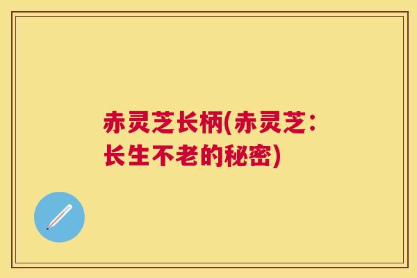 赤灵芝长柄(赤灵芝：长生不老的秘密)