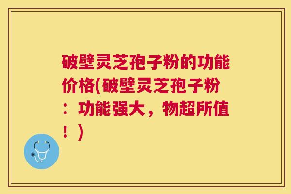 破壁灵芝孢子粉的功能价格(破壁灵芝孢子粉：功能强大，物超所值！)