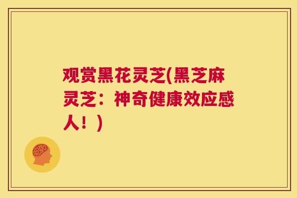 观赏黑花灵芝(黑芝麻灵芝：神奇健康效应感人！)