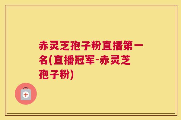 赤灵芝孢子粉直播第一名(直播冠军-赤灵芝孢子粉)