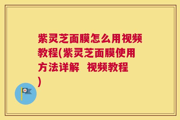 紫灵芝面膜怎么用视频教程(紫灵芝面膜使用方法详解  视频教程)