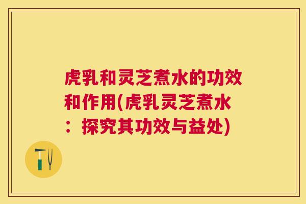 虎乳和灵芝煮水的功效和作用(虎乳灵芝煮水：探究其功效与益处)