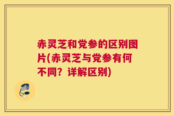 赤灵芝和党参的区别图片(赤灵芝与党参有何不同？详解区别)