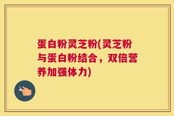 蛋白粉灵芝粉(灵芝粉与蛋白粉结合，双倍营养加强体力)