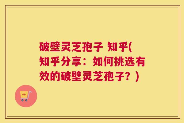 破壁灵芝孢子 知乎(知乎分享：如何挑选有效的破壁灵芝孢子？)