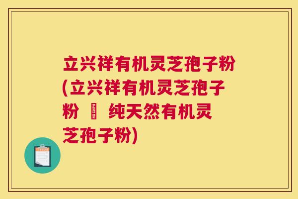 立兴祥有机灵芝孢子粉(立兴祥有机灵芝孢子粉 – 纯天然有机灵芝孢子粉)