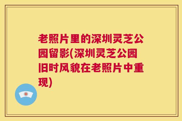 老照片里的深圳灵芝公园留影(深圳灵芝公园旧时风貌在老照片中重现)