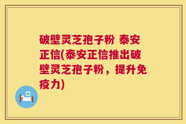 破壁灵芝孢子粉 泰安正信(泰安正信推出破壁灵芝孢子粉，提升免疫力)