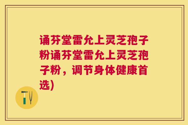 诵芬堂雷允上灵芝孢子粉诵芬堂雷允上灵芝孢子粉，调节身体健康首选)