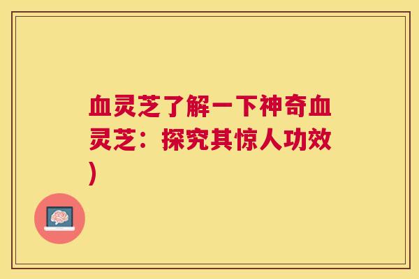 血灵芝了解一下神奇血灵芝：探究其惊人功效)