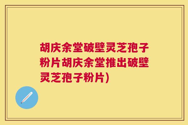 胡庆余堂破壁灵芝孢子粉片胡庆余堂推出破壁灵芝孢子粉片)