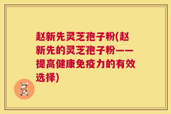 赵新先灵芝孢子粉(赵新先的灵芝孢子粉——提高健康免疫力的有效选择)