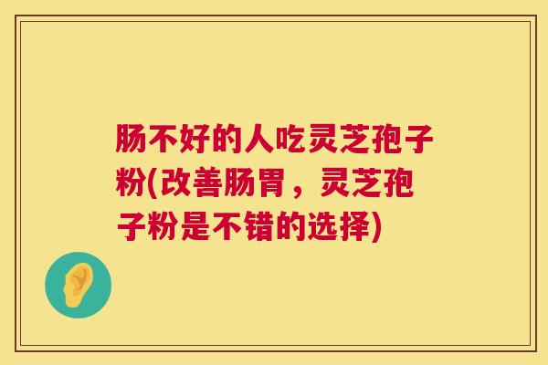 肠不好的人吃灵芝孢子粉(改善肠胃，灵芝孢子粉是不错的选择)