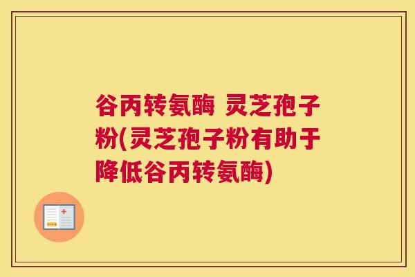 谷丙转氨酶 灵芝孢子粉(灵芝孢子粉有助于降低谷丙转氨酶)