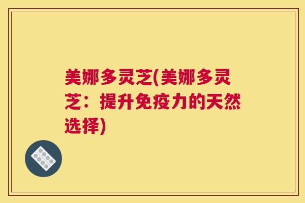 美娜多灵芝(美娜多灵芝：提升免疫力的天然选择)
