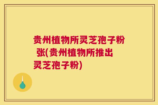 贵州植物所灵芝孢子粉 张(贵州植物所推出灵芝孢子粉)