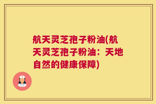 航天灵芝孢子粉油(航天灵芝孢子粉油：天地自然的健康保障)
