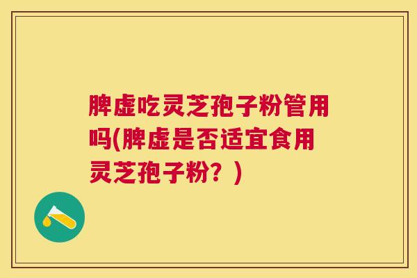 脾虚吃灵芝孢子粉管用吗(脾虚是否适宜食用灵芝孢子粉?) 脾虚吃灵芝孢子粉管用吗(脾虚是否适宜食用灵芝孢子粉?)