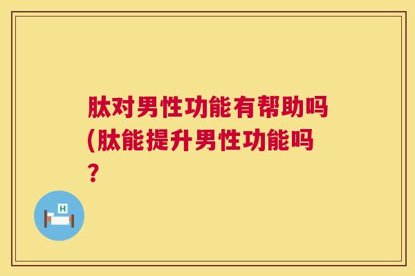 肽对男性功能有帮助吗(肽能提升男性功能吗？