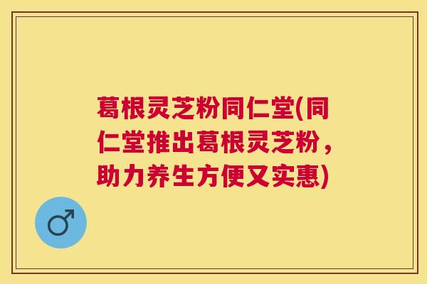 葛根灵芝粉同仁堂(同仁堂推出葛根灵芝粉,助力养生方便又实惠) 葛根灵芝粉同仁堂(同仁堂推出葛根灵芝粉,助力养生方便又实惠)