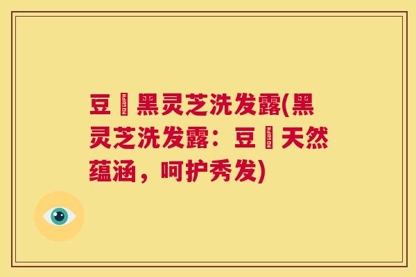 豆渼黑灵芝洗发露(黑灵芝洗发露：豆渼天然蕴涵，呵护秀发)