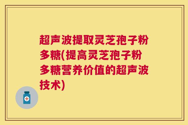 超声波提取灵芝孢子粉多糖(提高灵芝孢子粉多糖营养价值的超声波技术) 超声波提取灵芝孢子粉多糖(提高灵芝孢子粉多糖营养价值的超声波技术)