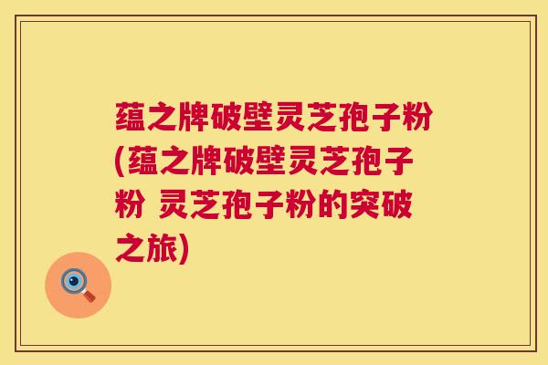 蕴之牌破壁灵芝孢子粉(蕴之牌破壁灵芝孢子粉 灵芝孢子粉的突破之旅)