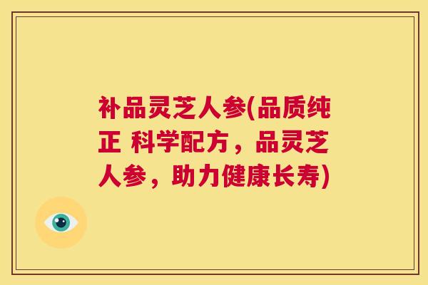 补品灵芝人参(品质纯正 科学配方，品灵芝人参，助力健康长寿)