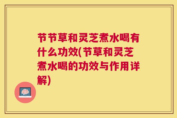 节节草和灵芝煮水喝有什么功效(节草和灵芝煮水喝的功效与作用详解)