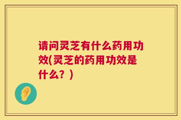 请问灵芝有什么药用功效(灵芝的药用功效是什么？)