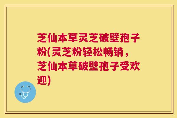 芝仙本草灵芝破壁孢子粉(灵芝粉轻松畅销，芝仙本草破壁孢子受欢迎)