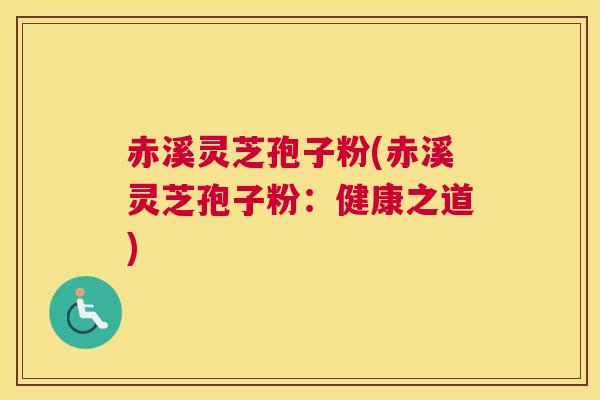 赤溪灵芝孢子粉(赤溪灵芝孢子粉：健康之道)