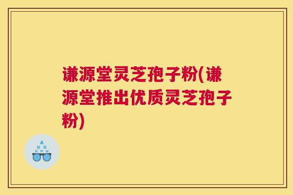 谦源堂灵芝孢子粉(谦源堂推出优质灵芝孢子粉)