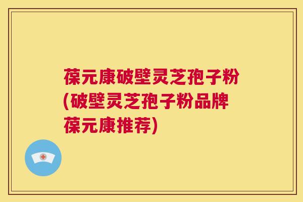 葆元康破壁灵芝孢子粉(破壁灵芝孢子粉品牌葆元康推荐)