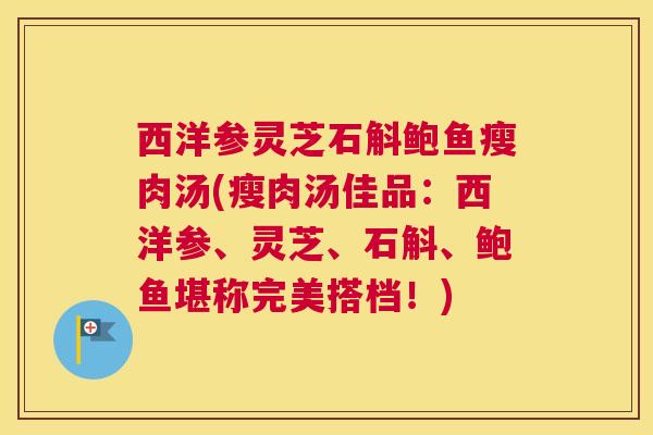 西洋参灵芝石斛鲍鱼瘦肉汤(瘦肉汤佳品：西洋参、灵芝、石斛、鲍鱼堪称完美搭档！)