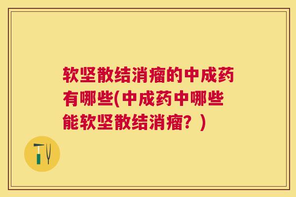 软坚散结消瘤的中成药有哪些(中成药中哪些能软坚散结消瘤？)