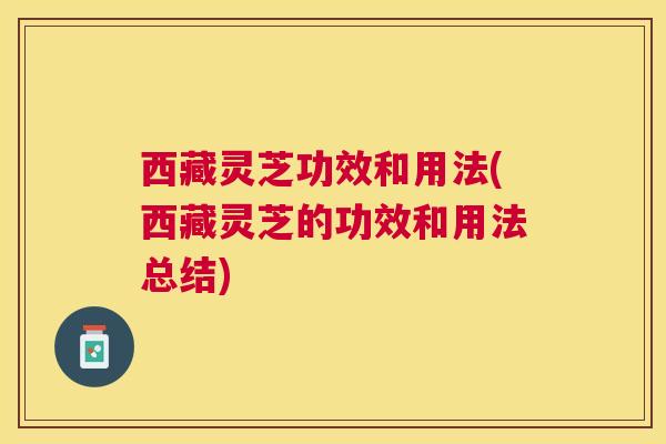 西藏灵芝功效和用法(西藏灵芝的功效和用法总结)