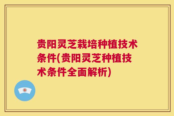贵阳灵芝栽培种植技术条件(贵阳灵芝种植技术条件全面解析)