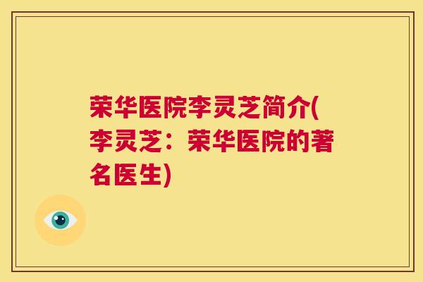 荣华医院李灵芝简介(李灵芝：荣华医院的著名医生)