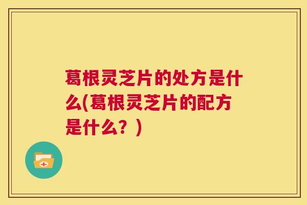 葛根灵芝片的处方是什么(葛根灵芝片的配方是什么？)