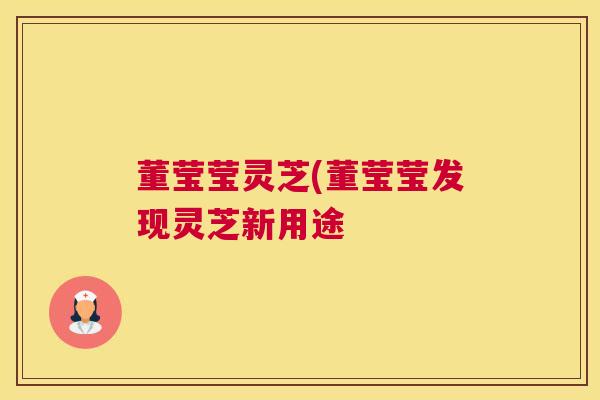 董莹莹灵芝(董莹莹发现灵芝新用途