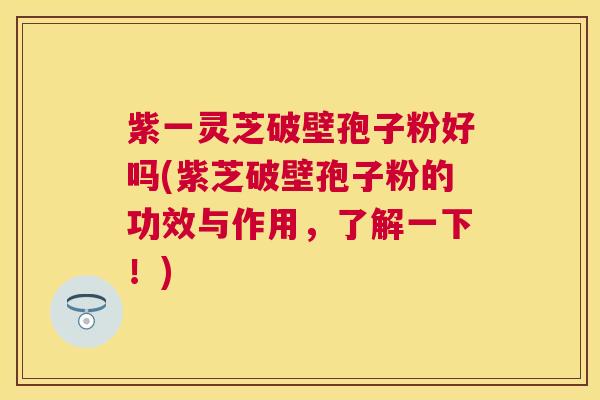 紫一灵芝破壁孢子粉好吗(紫芝破壁孢子粉的功效与作用,了解一下!) 紫一灵芝破壁孢子粉好吗(紫芝破壁孢子粉的功效与作用,了解一下!)
