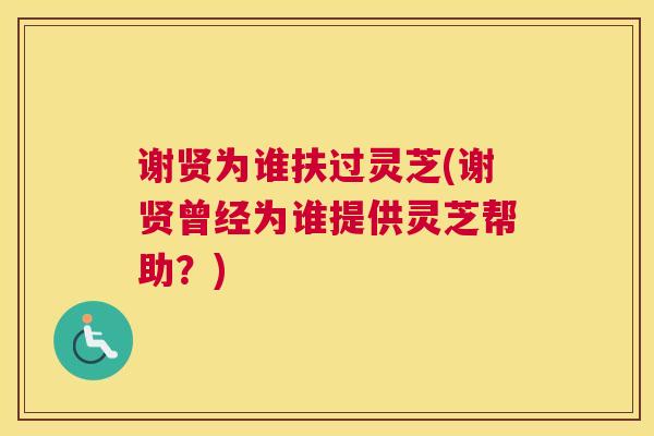 谢贤为谁扶过灵芝(谢贤曾经为谁提供灵芝帮助？)
