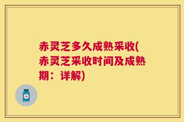 赤灵芝多久成熟采收(赤灵芝采收时间及成熟期：详解)