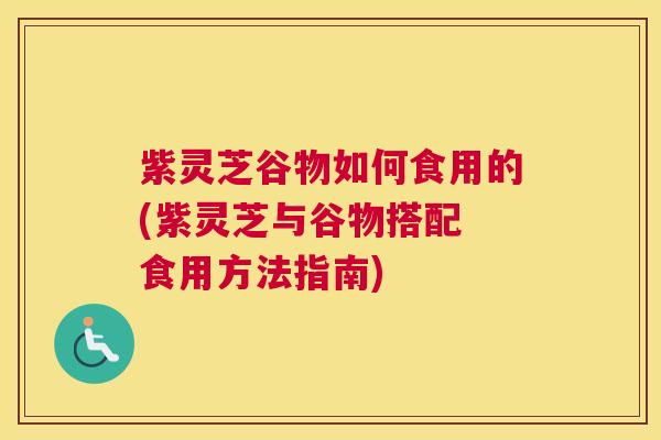 紫灵芝谷物如何食用的(紫灵芝与谷物搭配 食用方法指南) 紫灵芝谷物如何食用的(紫灵芝与谷物搭配 食用方法指南)
