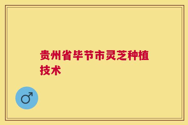 贵州省毕节市灵芝种植技术