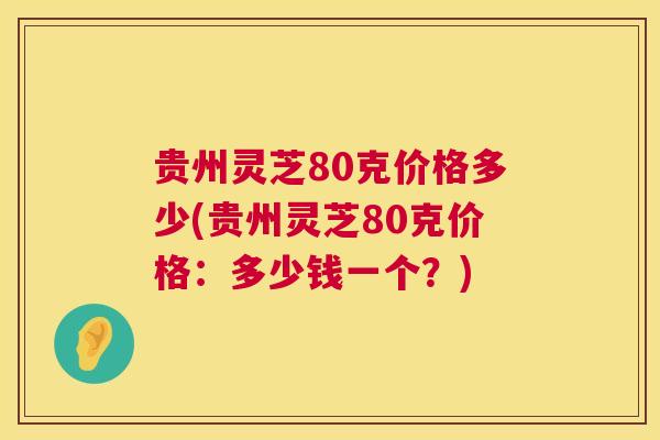 贵州灵芝80克价格多少(贵州灵芝80克价格：多少钱一个？)