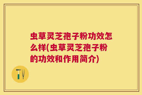 虫草灵芝孢子粉功效怎么样(虫草灵芝孢子粉的功效和作用简介)