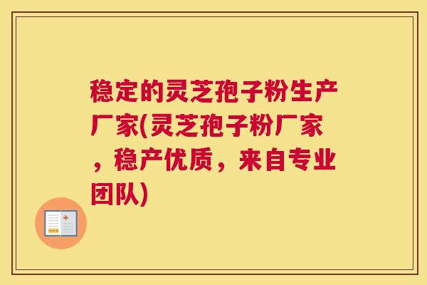 稳定的灵芝孢子粉生产厂家(灵芝孢子粉厂家，稳产优质，来自专业团队)