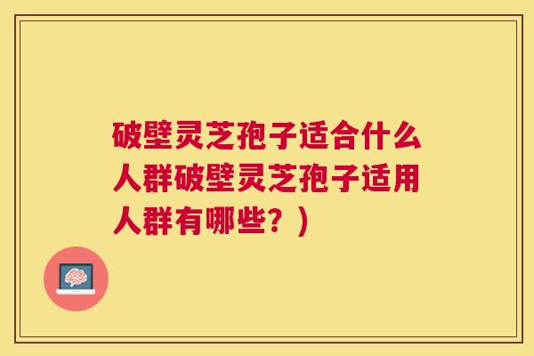破壁灵芝孢子适合什么人群破壁灵芝孢子适用人群有哪些？)
